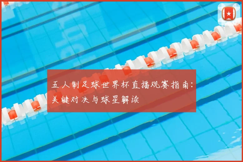 五人制足球世界杯直播观赛指南：关键对决与球星解读
