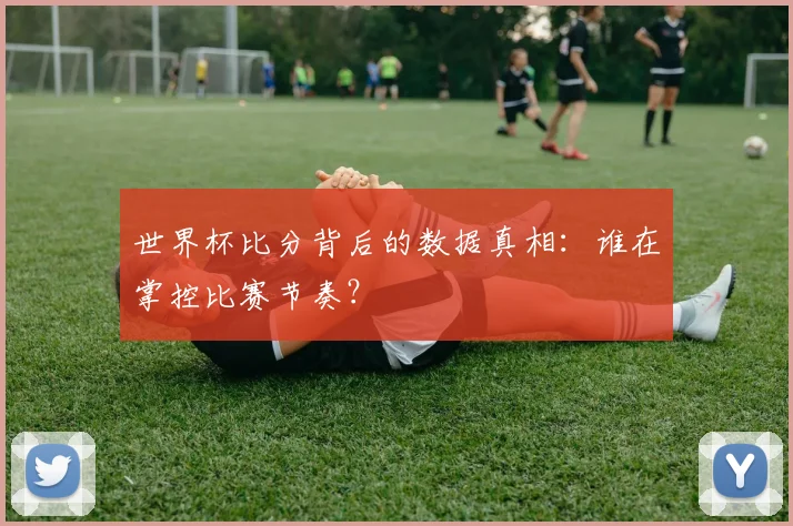 世界杯比分背后的数据真相：谁在掌控比赛节奏？