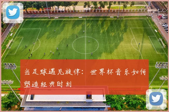 当足球遇见旋律:世界杯音乐如何塑造经典时刻