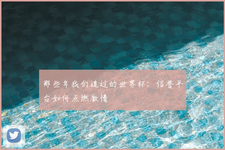 那些年我们追过的世界杯：信誉平台如何点燃激情