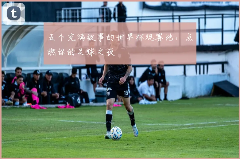 五个充满故事的世界杯观赛地，点燃你的足球之夜