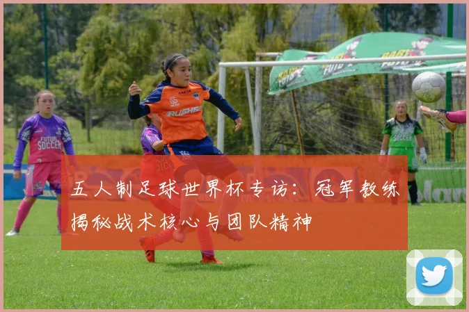 五人制足球世界杯专访：冠军教练揭秘战术核心与团队精神