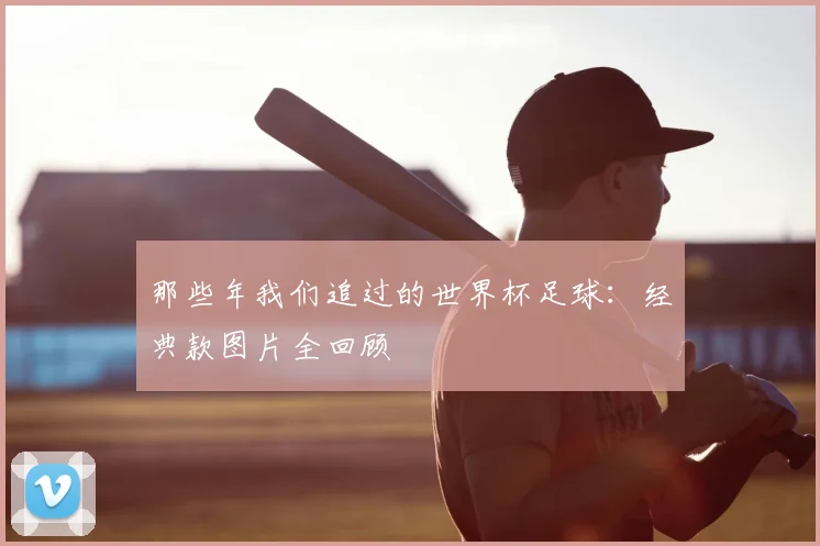 那些年我们追过的世界杯足球：经典款图片全回顾