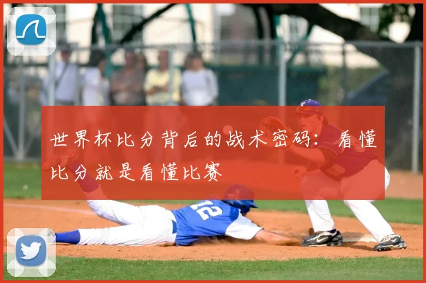 世界杯比分背后的战术密码：看懂比分就是看懂比赛