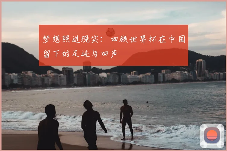 梦想照进现实：回顾世界杯在中国留下的足迹与回声