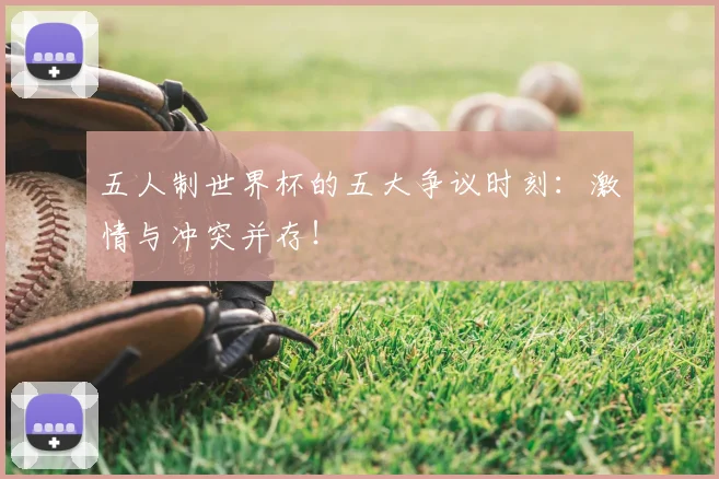 五人制世界杯的五大争议时刻：激情与冲突并存！