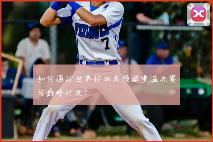 如何通过世界杯回看频道重温决赛与巅峰对决？