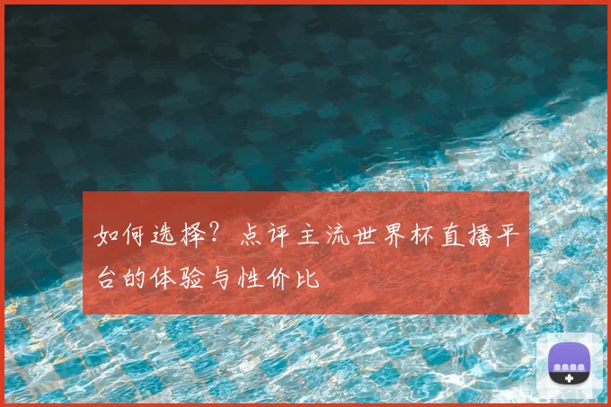 如何选择？点评主流世界杯直播平台的体验与性价比