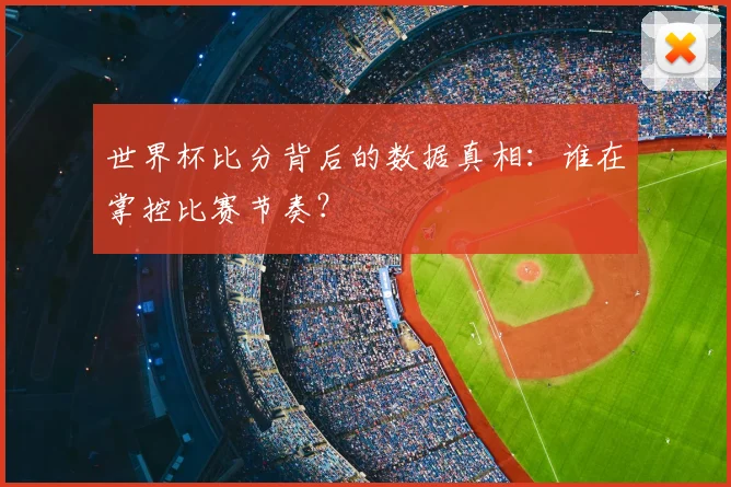 世界杯比分背后的数据真相：谁在掌控比赛节奏？