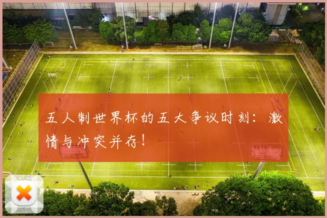 五人制世界杯的五大争议时刻：激情与冲突并存！