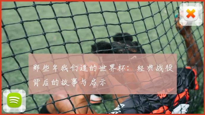 那些年我们追的世界杯：经典战役背后的故事与启示