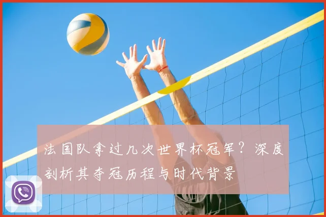 法国队拿过几次世界杯冠军？深度剖析其夺冠历程与时代背景