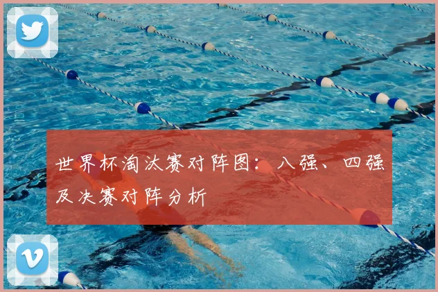 世界杯淘汰赛对阵图：八强、四强及决赛对阵分析