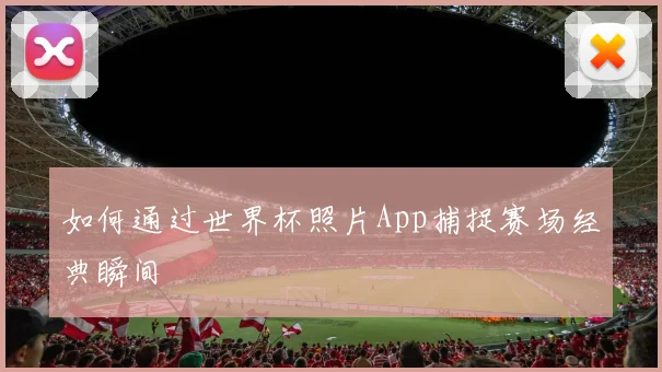 如何通过世界杯照片App捕捉赛场经典瞬间
