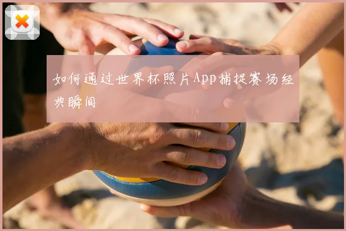 如何通过世界杯照片App捕捉赛场经典瞬间