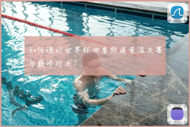 如何通过世界杯回看频道重温决赛与巅峰对决？