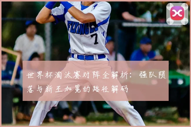 世界杯淘汰赛对阵全解析：强队陨落与新王加冕的路径解码