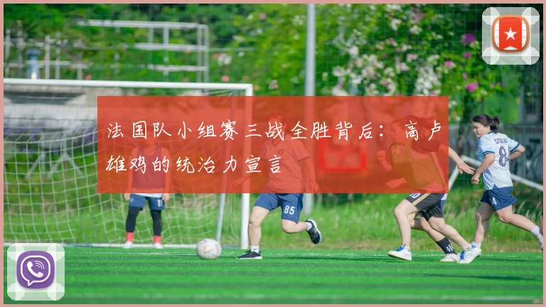 法国队小组赛三战全胜背后：高卢雄鸡的统治力宣言