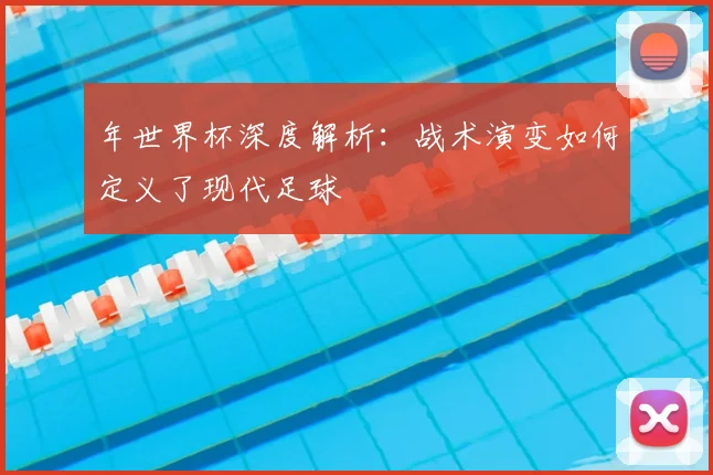 年世界杯深度解析：战术演变如何定义了现代足球