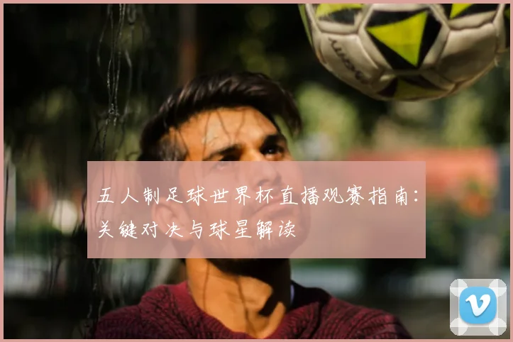 五人制足球世界杯直播观赛指南：关键对决与球星解读