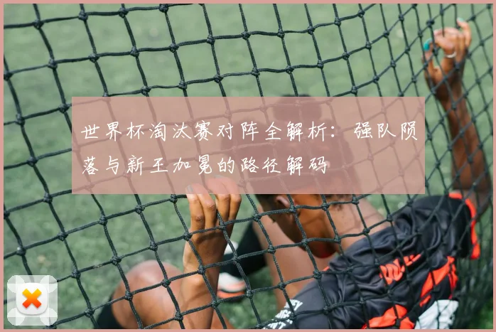世界杯淘汰赛对阵全解析：强队陨落与新王加冕的路径解码