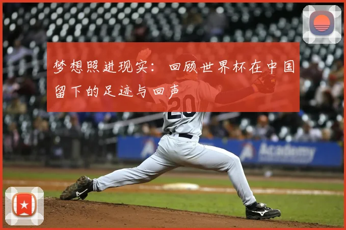 梦想照进现实：回顾世界杯在中国留下的足迹与回声