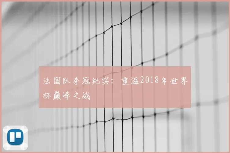 法国队夺冠纪实：重温2018年世界杯巅峰之战