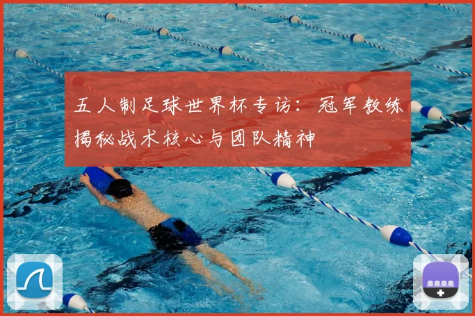 五人制足球世界杯专访：冠军教练揭秘战术核心与团队精神