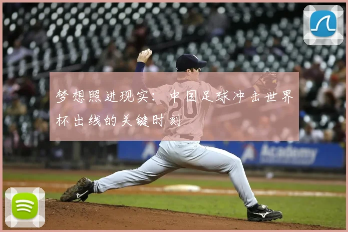 梦想照进现实:中国足球冲击世界杯出线的关键时刻