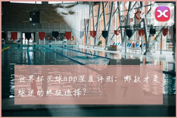 世界杯买球app深度评测：哪款才是球迷的终极选择？