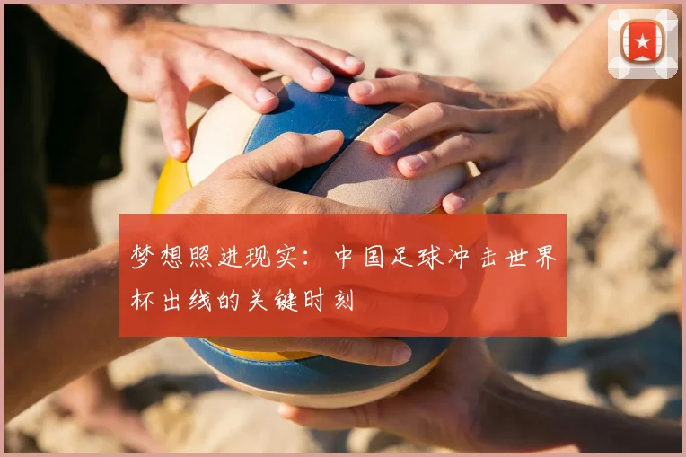 梦想照进现实：中国足球冲击世界杯出线的关键时刻
