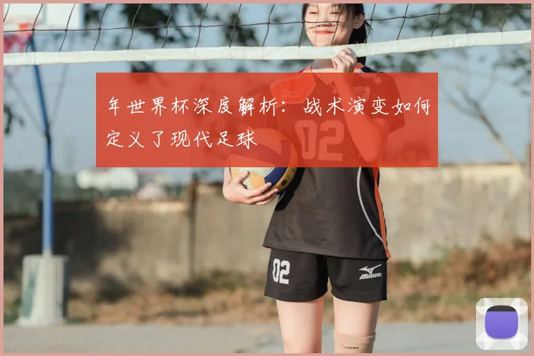 年世界杯深度解析：战术演变如何定义了现代足球