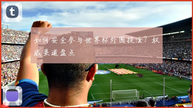 如何安全参与世界杯外围投注？权威渠道盘点