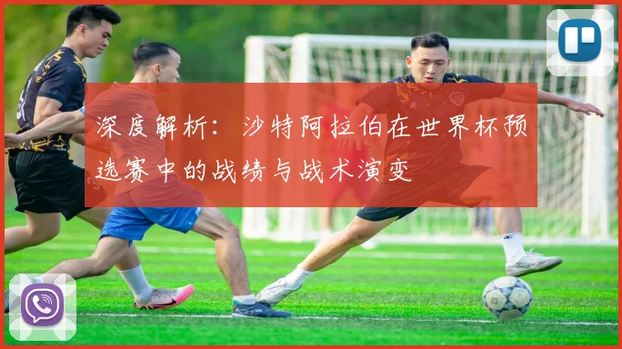 深度解析：沙特阿拉伯在世界杯预选赛中的战绩与战术演变