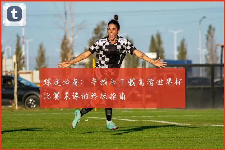 球迷必备：寻找和下载高清世界杯比赛录像的终极指南