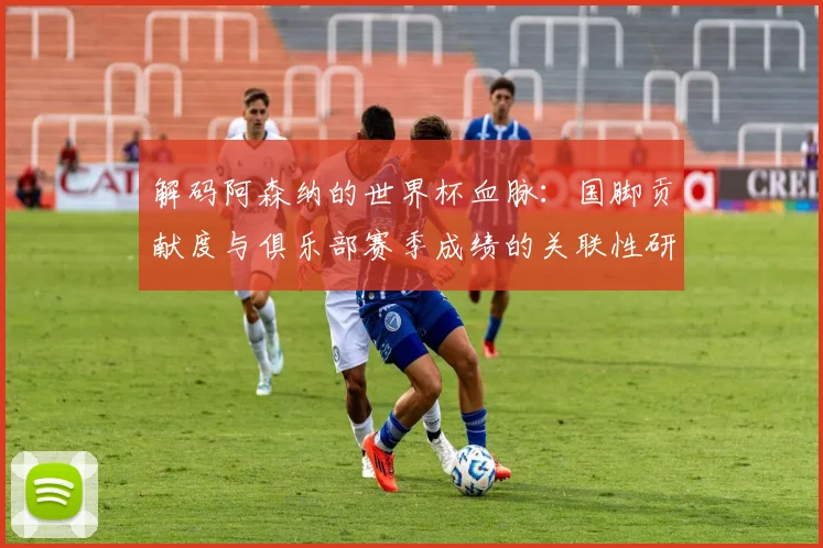 解码阿森纳的世界杯血脉：国脚贡献度与俱乐部赛季成绩的关联性研究
