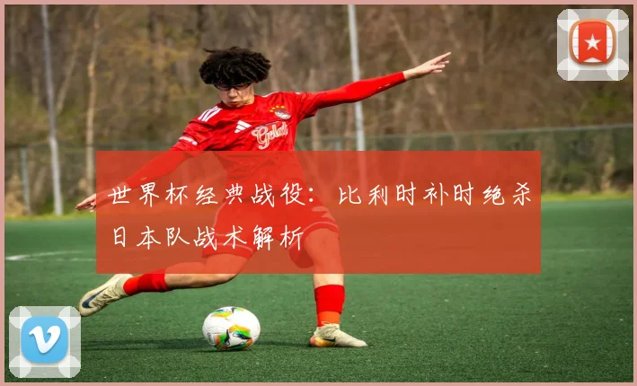 世界杯经典战役：比利时补时绝杀日本队战术解析