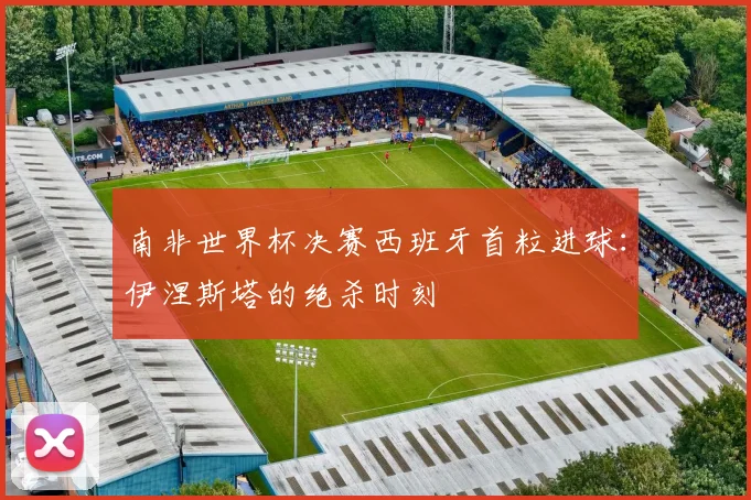 南非世界杯决赛西班牙首粒进球：伊涅斯塔的绝杀时刻