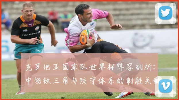 克罗地亚国家队世界杯阵容剖析：中场铁三角与防守体系的制胜关键