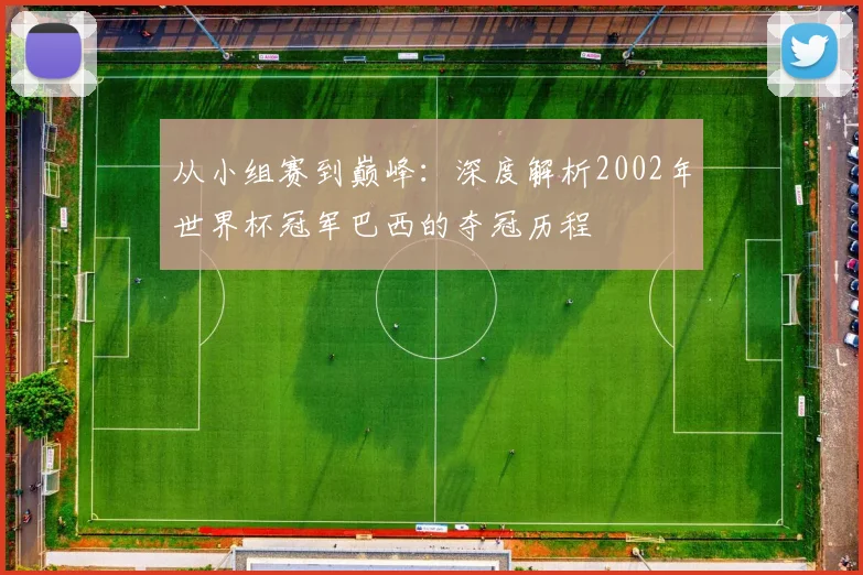 从小组赛到巅峰：深度解析2002年世界杯冠军巴西的夺冠历程