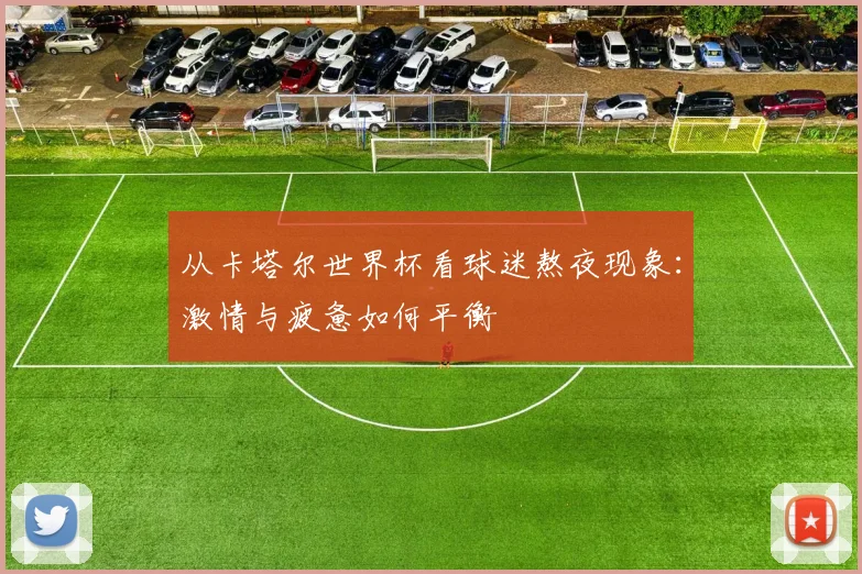 从卡塔尔世界杯看球迷熬夜现象：激情与疲惫如何平衡