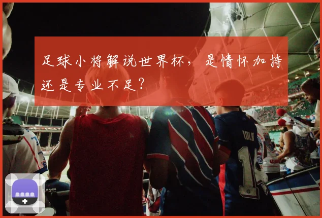 足球小将解说世界杯，是情怀加持还是专业不足？