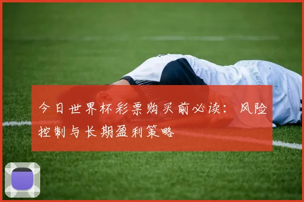 今日世界杯彩票购买前必读：风险控制与长期盈利策略