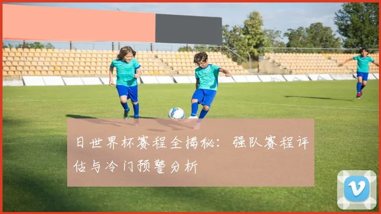 日世界杯赛程全揭秘：强队赛程评估与冷门预警分析