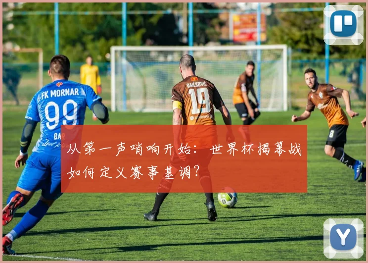 从第一声哨响开始：世界杯揭幕战如何定义赛事基调？