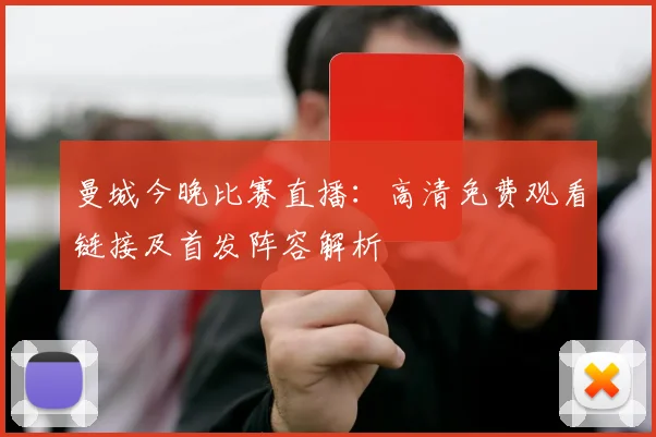 曼城今晚比赛直播：高清免费观看链接及首发阵容解析