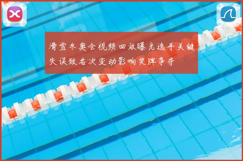 滑雪冬奥会视频回放曝光选手关键失误致名次变动影响奖牌争夺