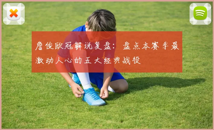 詹俊欧冠解说复盘:盘点本赛季最激动人心的五大经典战役