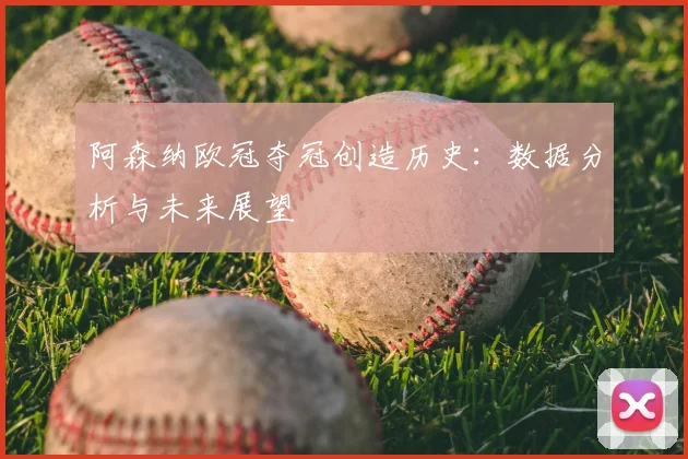 阿森纳欧冠夺冠创造历史：数据分析与未来展望