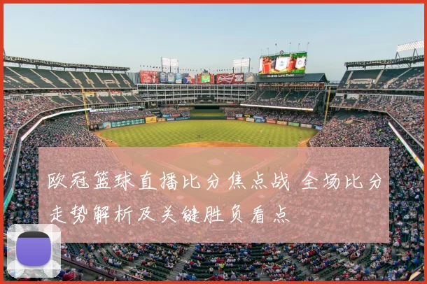 欧冠篮球直播比分焦点战 全场比分走势解析及关键胜负看点